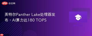 英特尔Panther Lake处理器发布，AI算力达180 TOPS