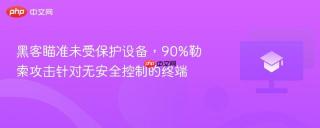 黑客瞄准未受保护设备，90%勒索攻击针对无安全控制的终端
