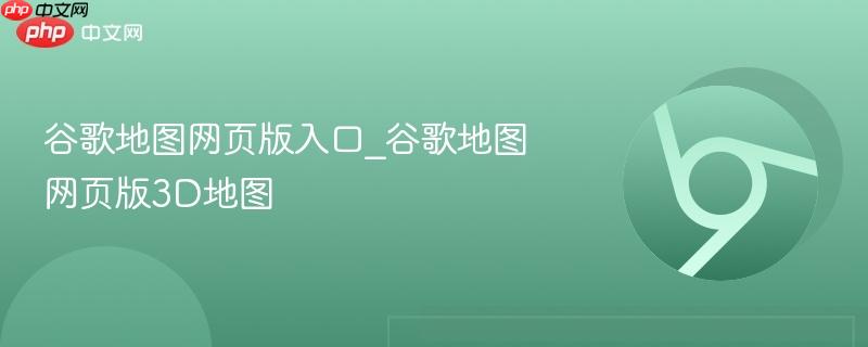 谷歌地图网页版入口_谷歌地图网页版3d地图