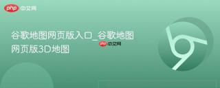 谷歌地图网页版入口_谷歌地图网页版3D地图