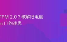 不满足TPM 2.0？破解旧电脑升级Win11的迷思