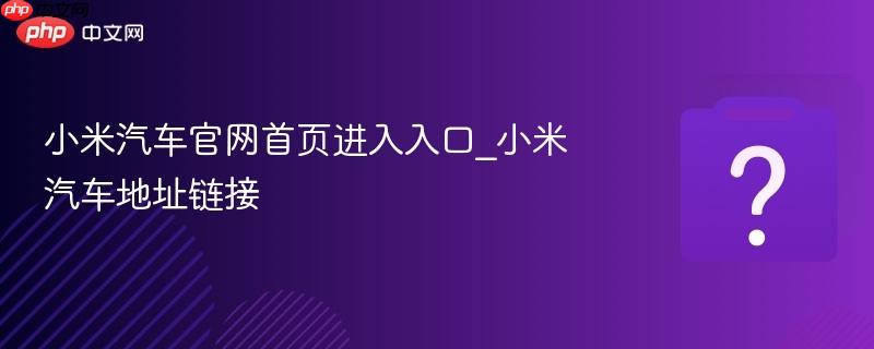 小米汽车官网首页进入入口_小米汽车地址链接