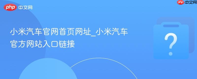 小米汽车官网首页网址_小米汽车官方网站入口链接