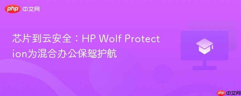 芯片到云安全:hp wolf protection为混合办公保驾护航