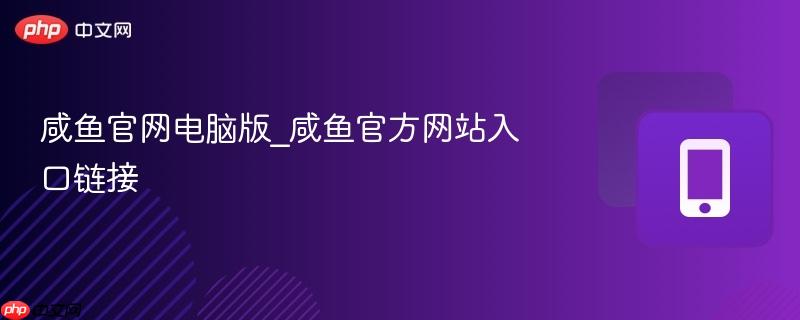 咸鱼官网电脑版_咸鱼官方网站入口链接