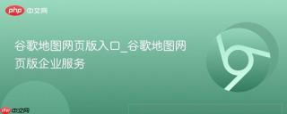 谷歌地图网页版入口_谷歌地图网页版企业服务