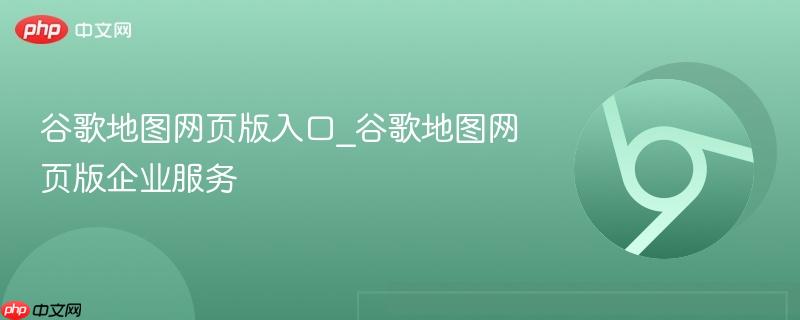 谷歌地图网页版入口_谷歌地图网页版企业服务