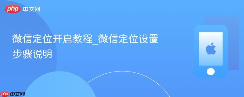 微信定位开启教程_微信定位设置步骤说明