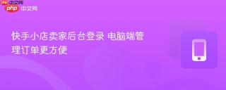 快手小店卖家后台登录 电脑端管理订单更方便