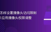 Win11怎样设置摄像头访问限制_Win11应用摄像头权限调整