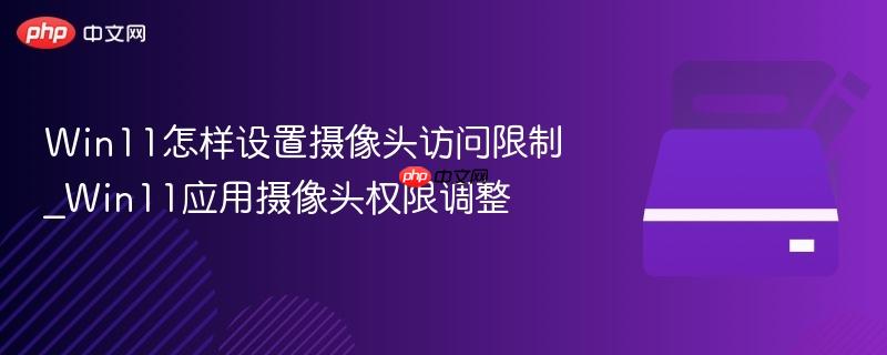 win11怎样设置摄像头访问限制_win11应用摄像头权限调整