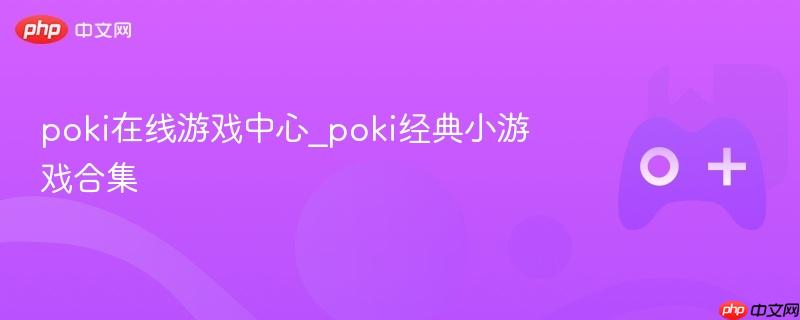 poki在线游戏中心_poki经典小游戏合集
