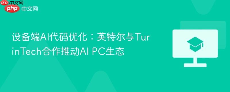 设备端ai代码优化:英特尔与turintech合作推动ai pc生态