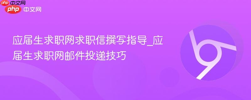 应届生求职网求职信撰写指导_应届生求职网邮件投递技巧