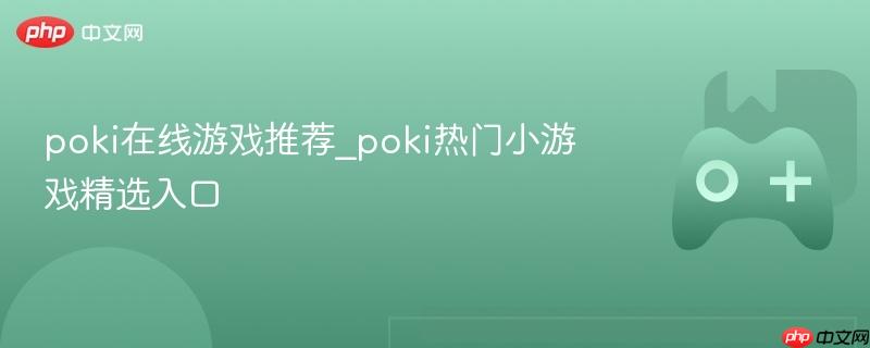 poki在线游戏推荐_poki热门小游戏精选入口