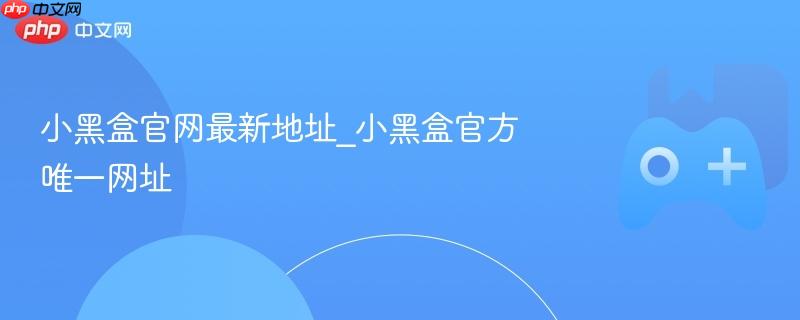 小黑盒官网最新地址_小黑盒官方唯一网址