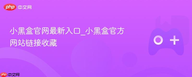 小黑盒官网最新入口_小黑盒官方网站链接收藏