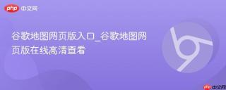 谷歌地图网页版入口_谷歌地图网页版在线高清查看