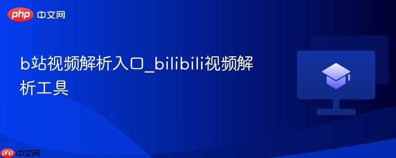 b站视频解析入口_bilibili视频解析工具