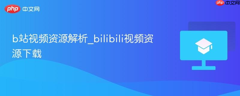 b站视频资源解析_bilibili视频资源下载