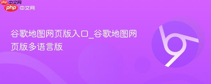 谷歌地图网页版入口_谷歌地图网页版多语言版