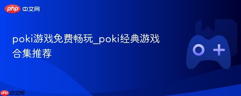 poki游戏免费畅玩_poki经典游戏合集推荐