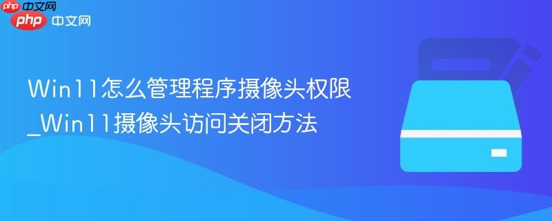 win11怎么管理程序摄像头权限_win11摄像头访问关闭方法