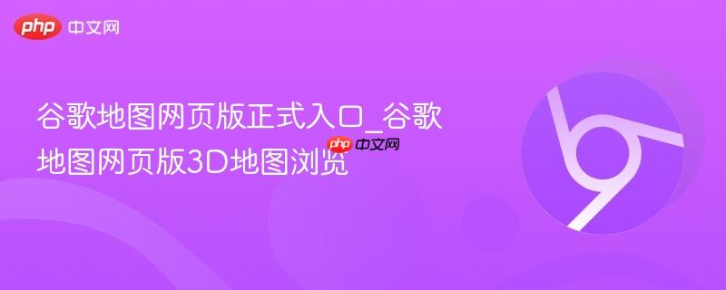 谷歌地图网页版正式入口_谷歌地图网页版3d地图浏览