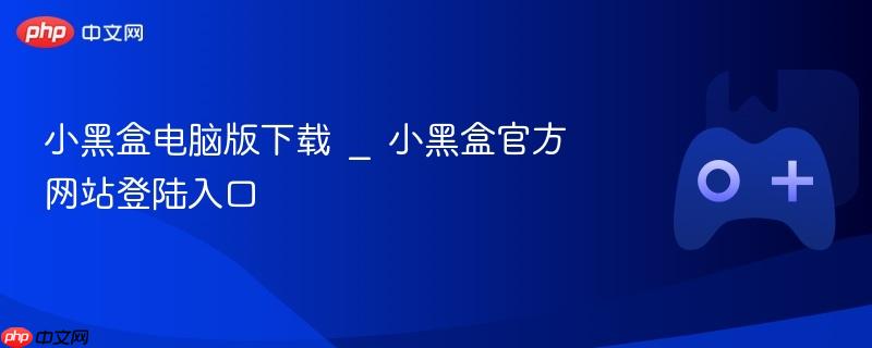 小黑盒电脑版下载 _ 小黑盒官方网站登陆入口