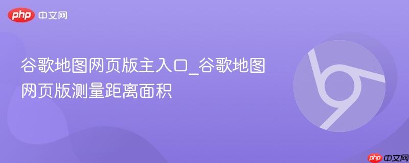 谷歌地图网页版主入口_谷歌地图网页版测量距离面积