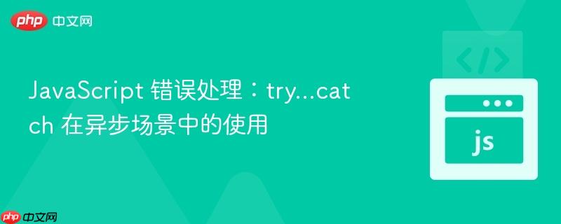 javascript 错误处理：try...catch 在异步场景中的使用