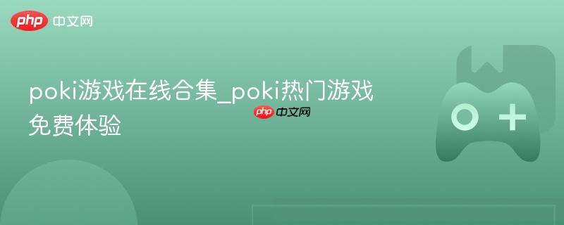 poki游戏在线合集_poki热门游戏免费体验