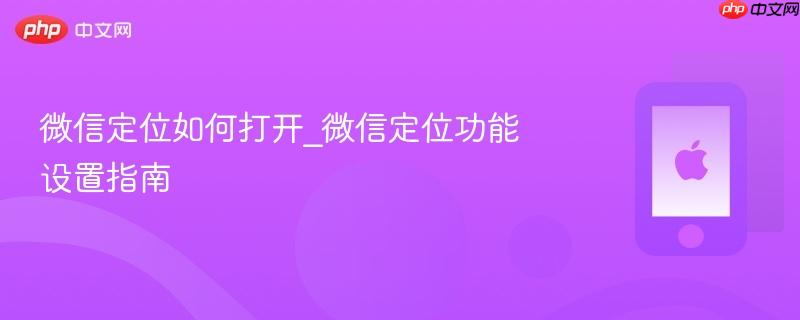 微信定位如何打开_微信定位功能设置指南