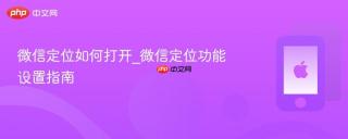 微信定位如何打开_微信定位功能设置指南
