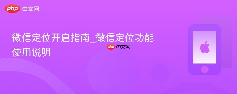 微信定位开启指南_微信定位功能使用说明