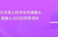 Win11怎样禁止程序使用摄像头_win11摄像头访问权限管理指南