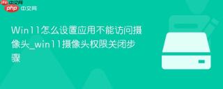 Win11怎么设置应用不能访问摄像头_win11摄像头权限关闭步骤