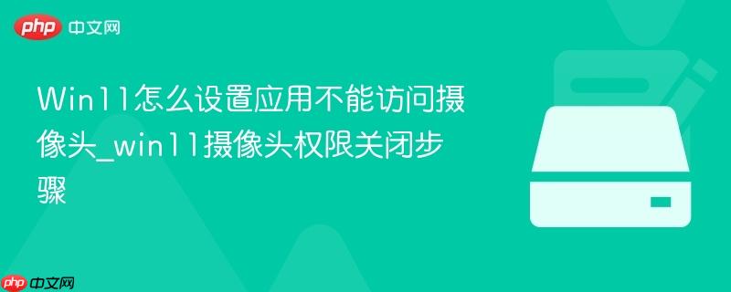 win11怎么设置应用不能访问摄像头_win11摄像头权限关闭步骤