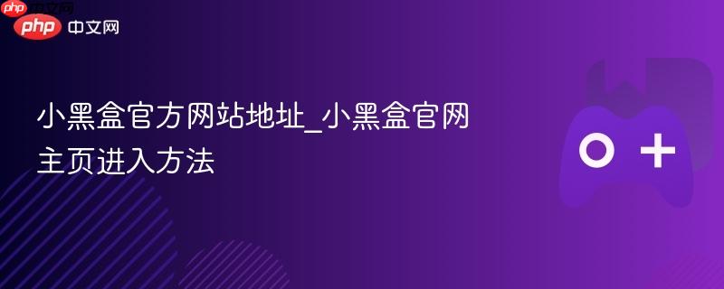 小黑盒官方网站地址_小黑盒官网主页进入方法