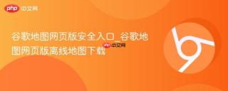谷歌地图网页版安全入口_谷歌地图网页版离线地图下载