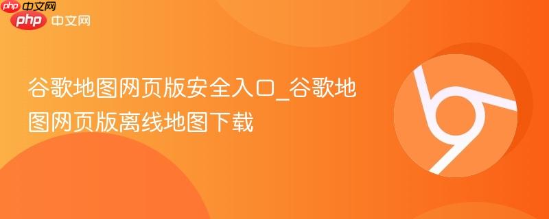 谷歌地图网页版安全入口_谷歌地图网页版离线地图下载