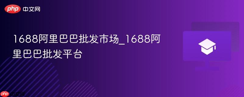 1688阿里巴巴批发市场_1688阿里巴巴批发平台