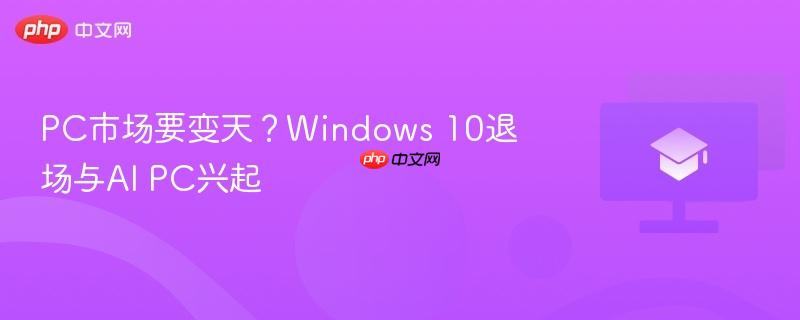pc市场要变天？windows 10退场与ai pc兴起