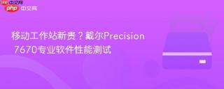 移动工作站新贵？戴尔Precision 7670专业软件性能测试