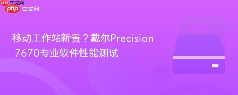 移动工作站新贵？戴尔precision 7670专业软件性能测试
