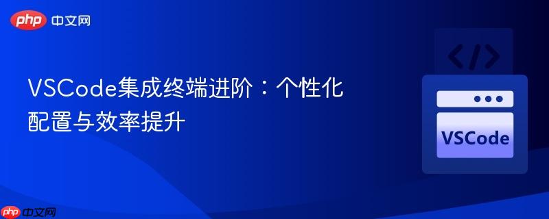 vscode集成终端进阶：个性化配置与效率提升