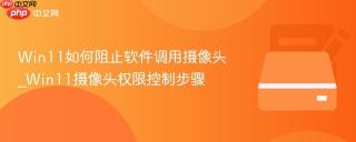 Win11如何阻止软件调用摄像头_Win11摄像头权限控制步骤