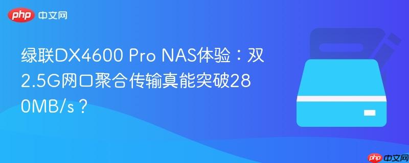绿联dx4600 pro nas体验：双2.5g网口聚合传输真能突破280mb/s？