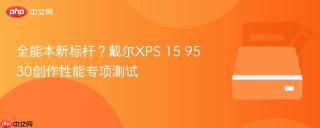 全能本新标杆？戴尔XPS 15 9530创作性能专项测试