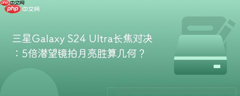三星galaxy s24 ultra长焦对决：5倍潜望镜拍月亮胜算几何？
